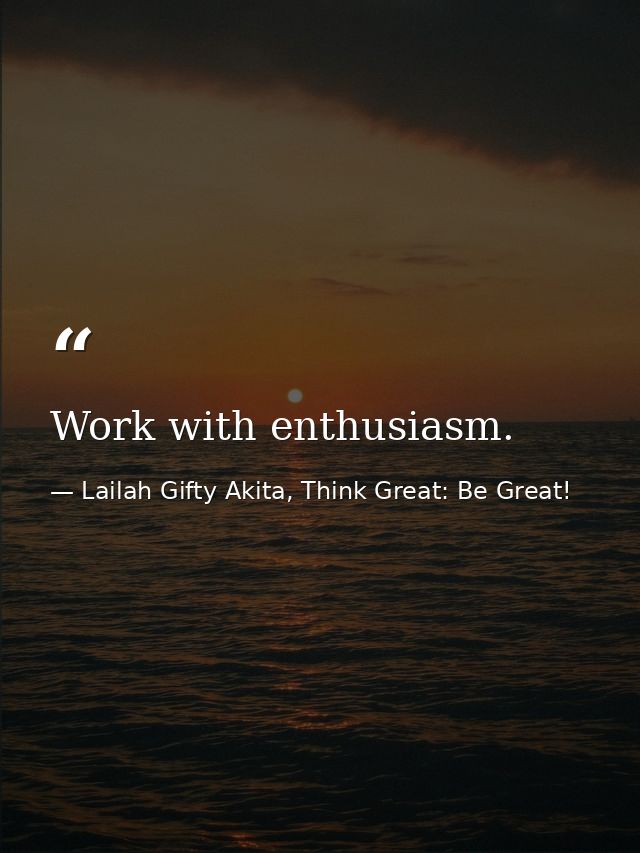 Work with enthusiasm. — Lailah Gifty Akita, Think Great: Be Great!