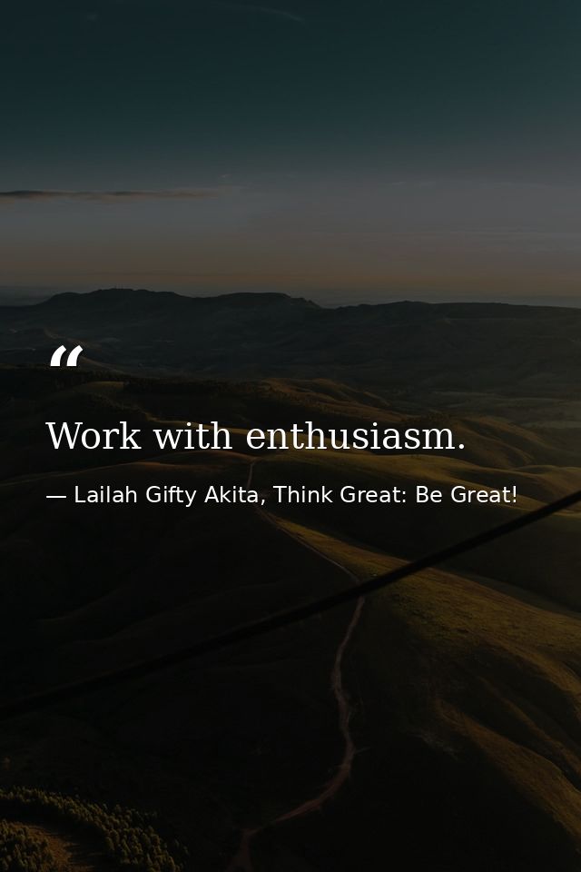 Work with enthusiasm. — Lailah Gifty Akita, Think Great: Be Great!