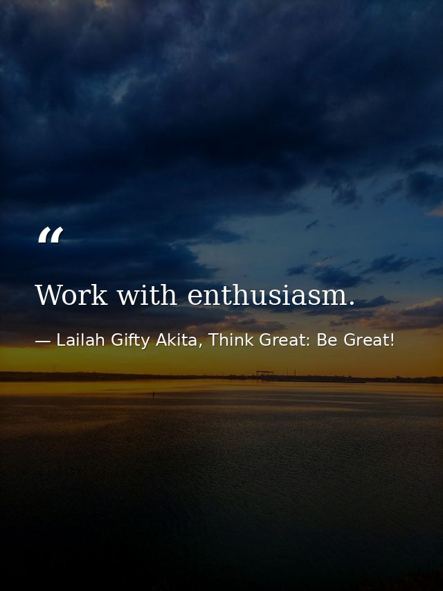 Work with enthusiasm. — Lailah Gifty Akita, Think Great: Be Great!