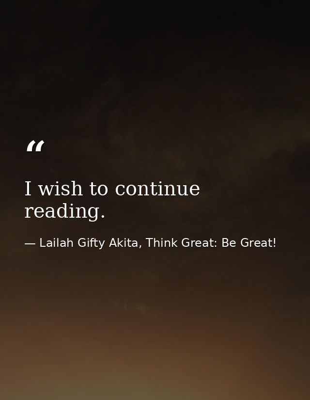 I wish to continue reading. — Lailah Gifty Akita, Think Great: Be Great!