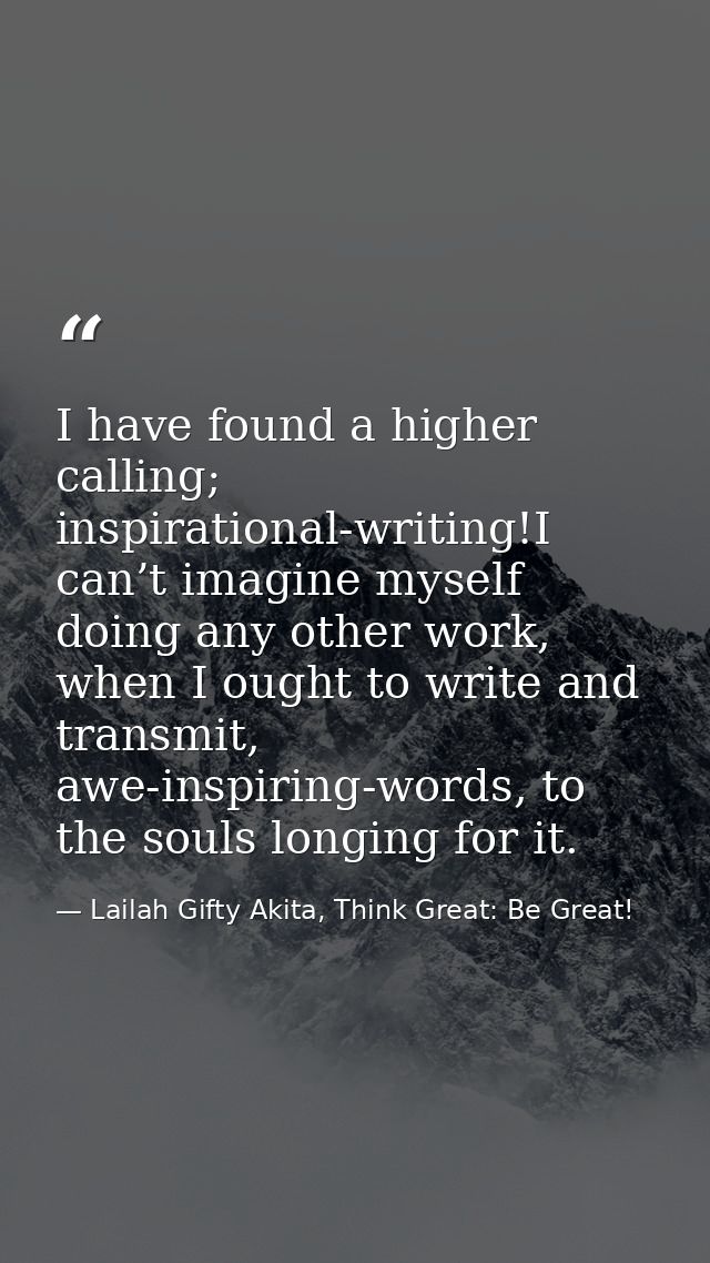 I have found a higher calling; inspirational-writing!I can’t imagine myself doing any other work, when I ought to write  — Lailah Gifty Akita, Think Great: Be Great!