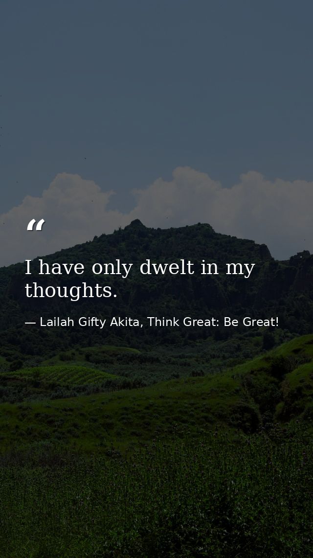 I have only dwelt in my thoughts. — Lailah Gifty Akita, Think Great: Be Great!