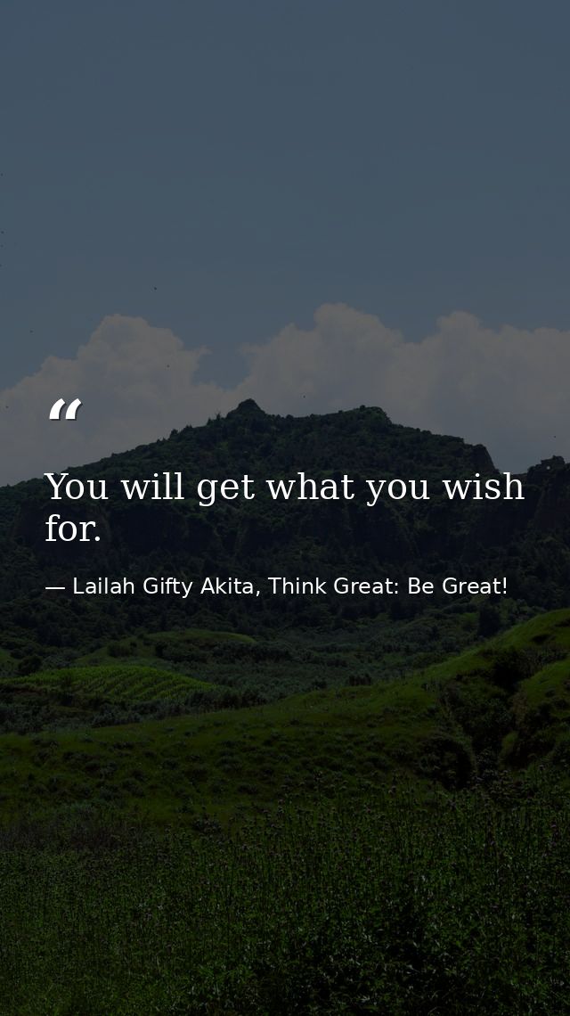 You will get what you wish for. — Lailah Gifty Akita, Think Great: Be Great!