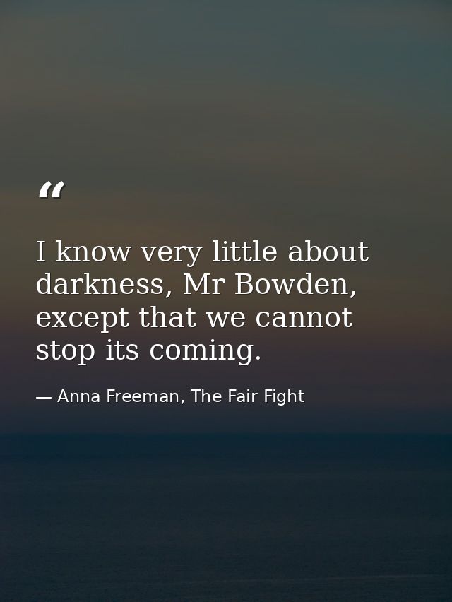 I know very little about darkness, Mr Bowden, except that we cannot stop its coming. — Anna Freeman, The Fair Fight