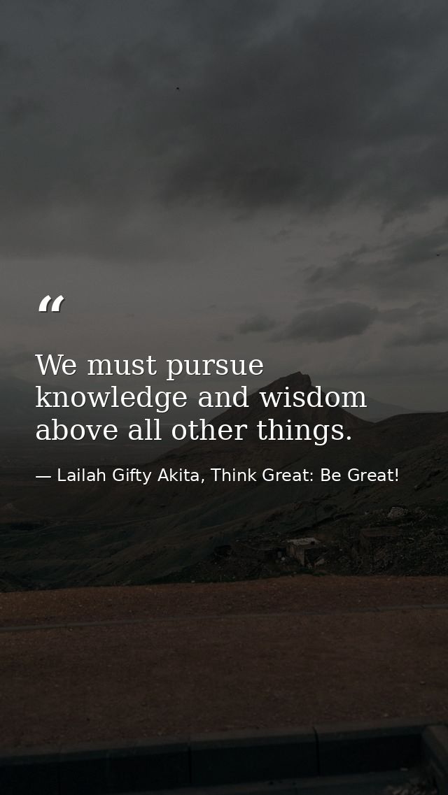 We must pursue knowledge and wisdom above all other things. — Lailah Gifty Akita, Think Great: Be Great!