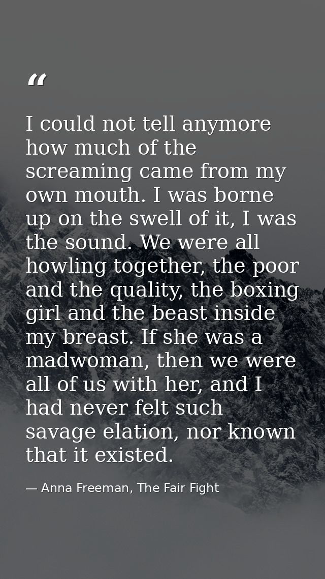 I could not tell anymore how much of the screaming came from my own mouth. I was borne up on the swell of it, I was the  — Anna Freeman, The Fair Fight