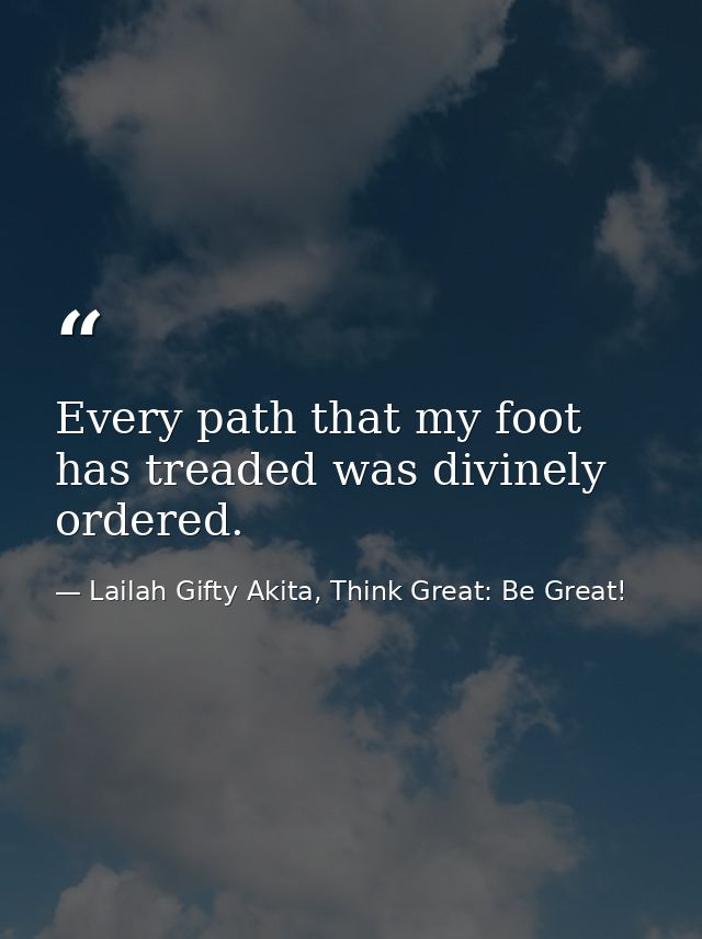 Every path that my foot has treaded was divinely ordered. — Lailah Gifty Akita, Think Great: Be Great!