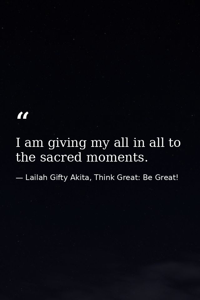 I am giving my all in all to the sacred moments. — Lailah Gifty Akita, Think Great: Be Great!