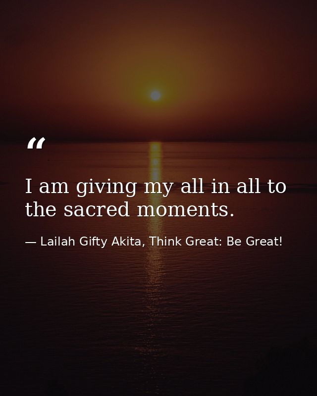 I am giving my all in all to the sacred moments. — Lailah Gifty Akita, Think Great: Be Great!