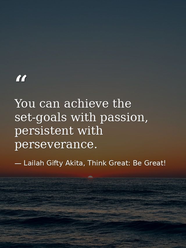 You can achieve the set-goals with passion, persistent with perseverance. — Lailah Gifty Akita, Think Great: Be Great!