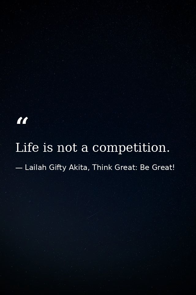 Life is not a competition. — Lailah Gifty Akita, Think Great: Be Great!