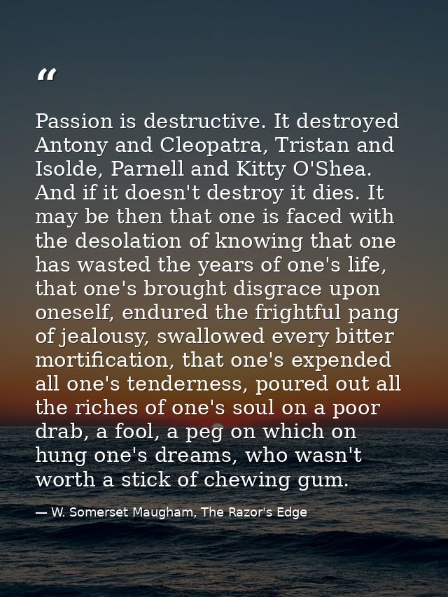 Passion is destructive. It destroyed Antony and Cleopatra, Tristan and Isolde, Parnell and Kitty O'Shea. And if it doesn — W. Somerset Maugham, The Razor's Edge