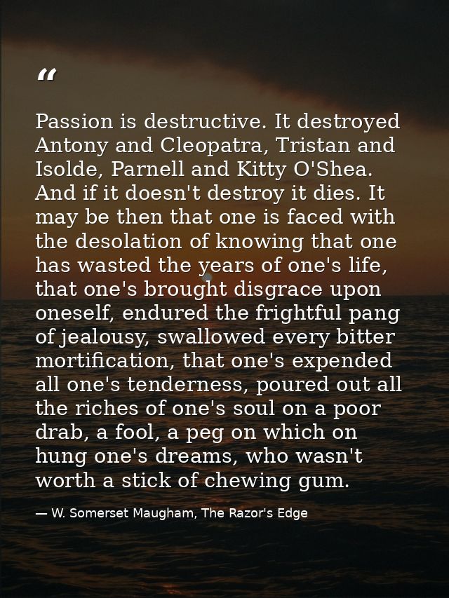 Passion is destructive. It destroyed Antony and Cleopatra, Tristan and Isolde, Parnell and Kitty O'Shea. And if it doesn — W. Somerset Maugham, The Razor's Edge
