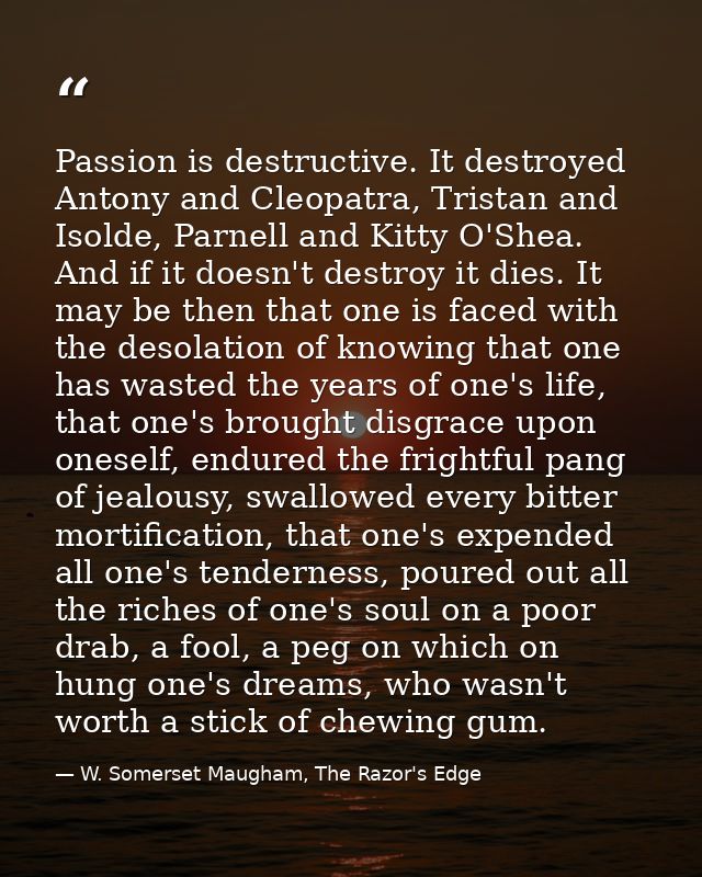 Passion is destructive. It destroyed Antony and Cleopatra, Tristan and Isolde, Parnell and Kitty O'Shea. And if it doesn — W. Somerset Maugham, The Razor's Edge