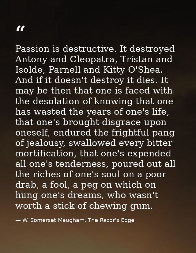 Passion is destructive. It destroyed Antony and Cleopatra, Tristan and Isolde, Parnell and Kitty O'Shea. And if it doesn — W. Somerset Maugham, The Razor's Edge