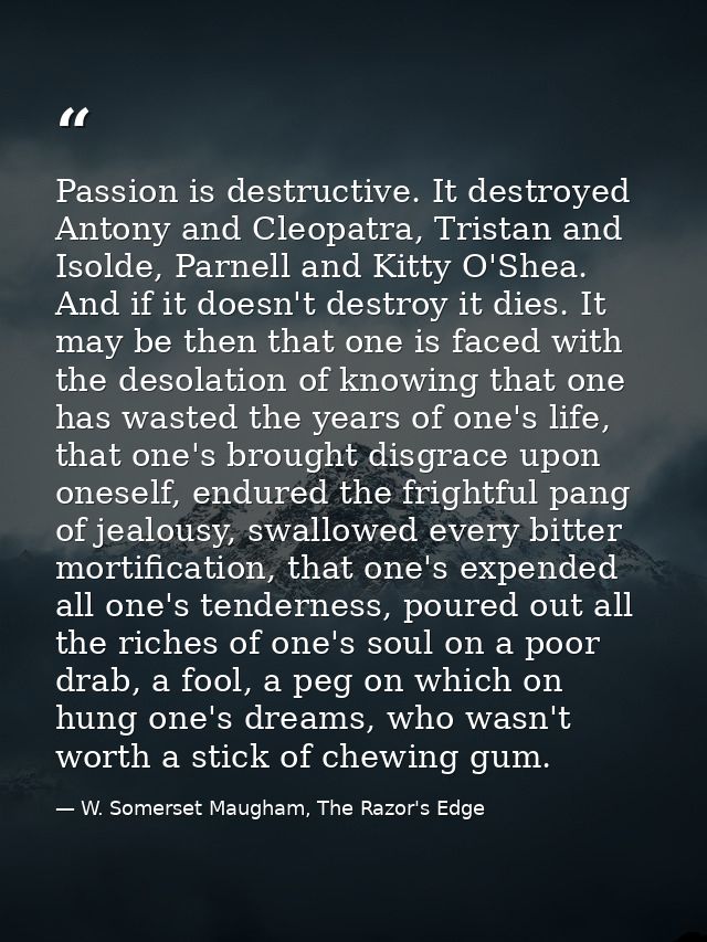 Passion is destructive. It destroyed Antony and Cleopatra, Tristan and Isolde, Parnell and Kitty O'Shea. And if it doesn — W. Somerset Maugham, The Razor's Edge
