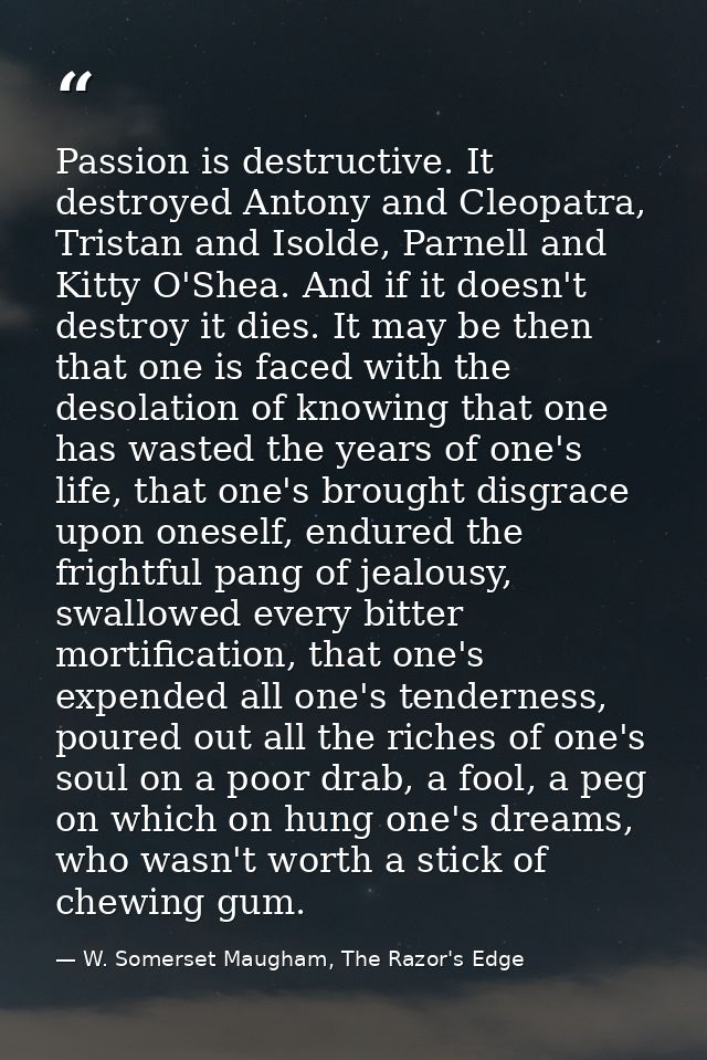 Passion is destructive. It destroyed Antony and Cleopatra, Tristan and Isolde, Parnell and Kitty O'Shea. And if it doesn — W. Somerset Maugham, The Razor's Edge