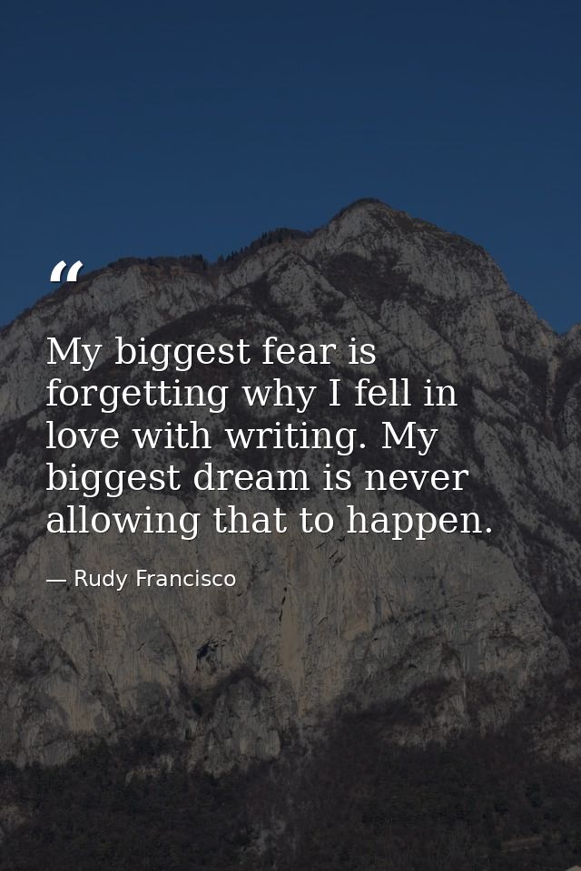 My biggest fear is forgetting why I fell in love with writing. My biggest dream is never allowing that to happen. — Rudy Francisco