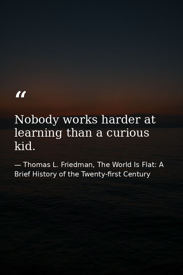 Nobody works harder at learning than a curious kid. — Thomas L. Friedman, The World Is Flat: A Brief History of the Twenty-first Century