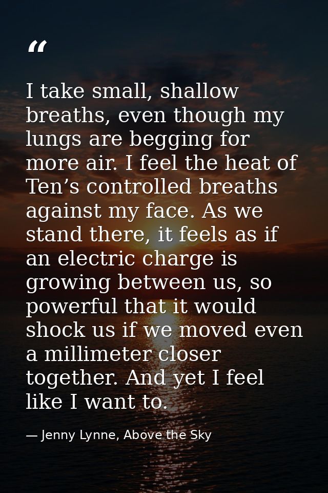 I take small, shallow breaths, even though my lungs are begging for more air. I feel the heat of Ten’s controlled breath — Jenny Lynne, Above the Sky