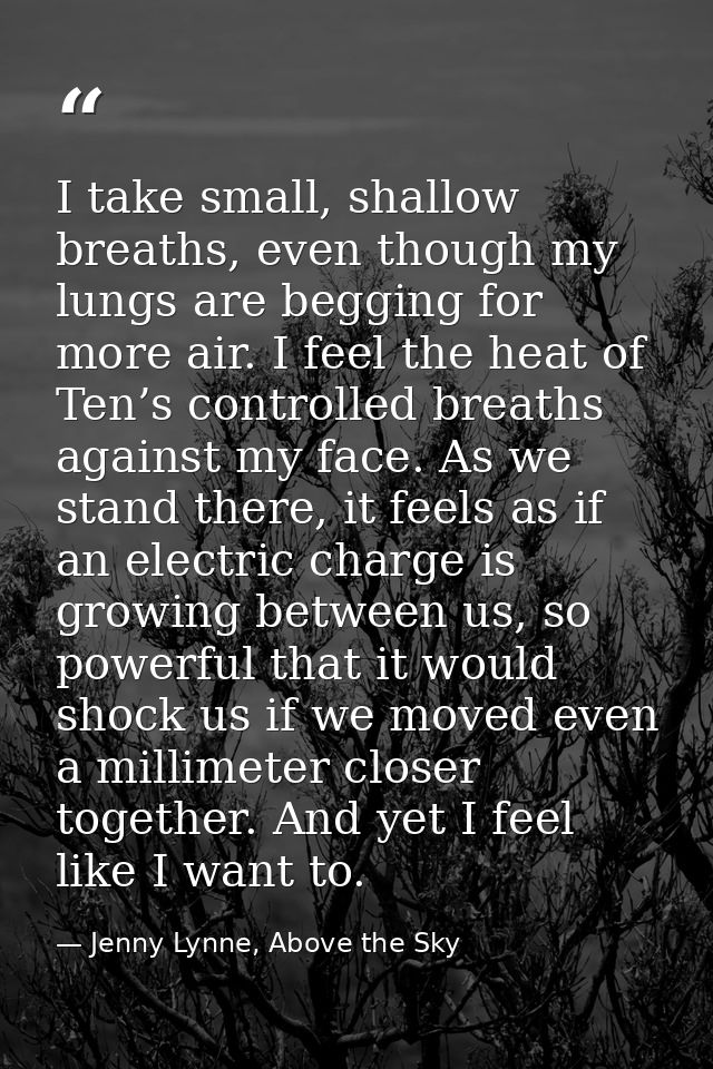 I take small, shallow breaths, even though my lungs are begging for more air. I feel the heat of Ten’s controlled breath — Jenny Lynne, Above the Sky