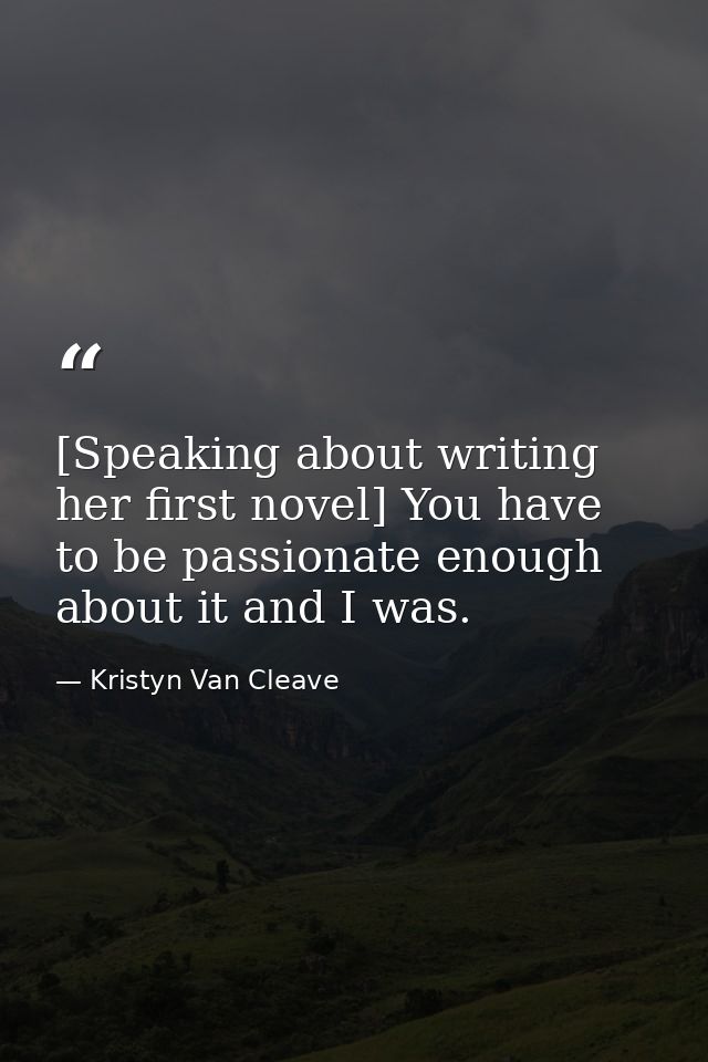 [Speaking about writing her first novel] You have to be passionate enough about it and I was. — Kristyn Van Cleave