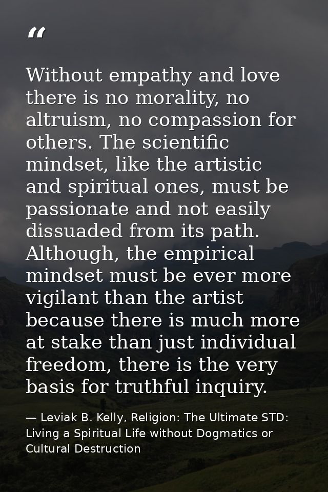Without empathy and love there is no morality, no altruism, no compassion for others. The scientific mindset, like the a — Leviak B. Kelly, Religion: The Ultimate STD: Living a Spiritual Life without Dogmatics or Cultural Destruction