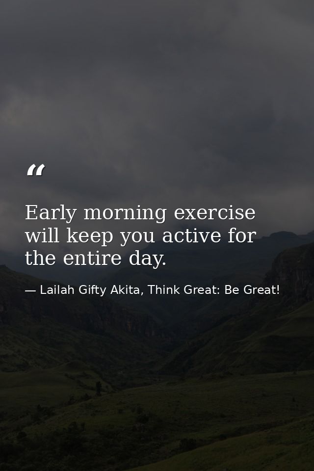 Early morning exercise will keep you active for the entire day. — Lailah Gifty Akita, Think Great: Be Great!