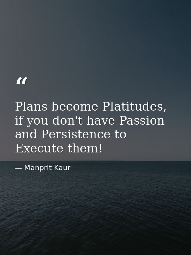 Plans become Platitudes, if you don't have Passion and Persistence to Execute them! — Manprit Kaur