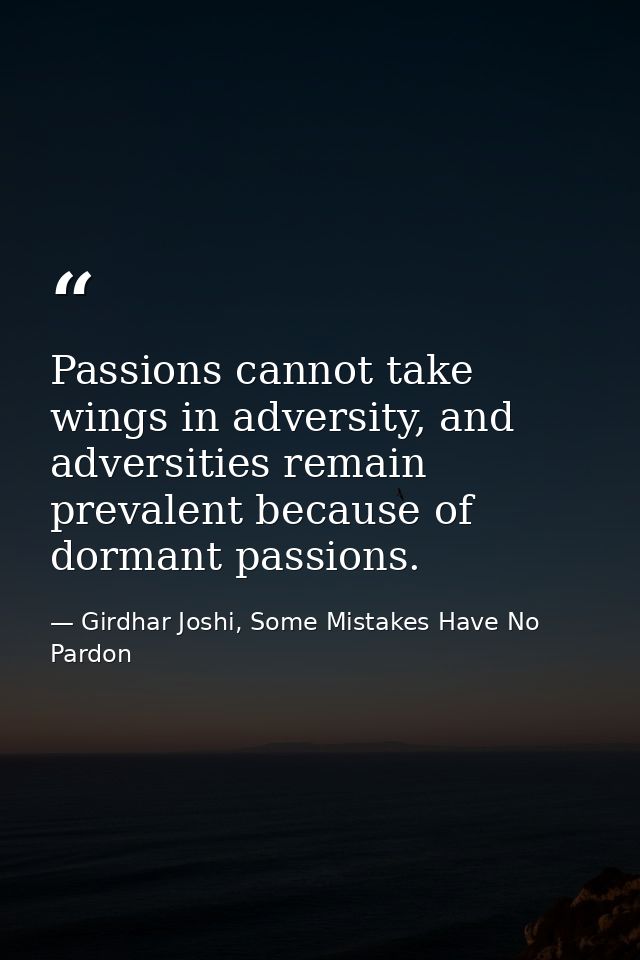 Passions cannot take wings in adversity, and adversities remain prevalent because of dormant passions. — Girdhar Joshi, Some Mistakes Have No Pardon