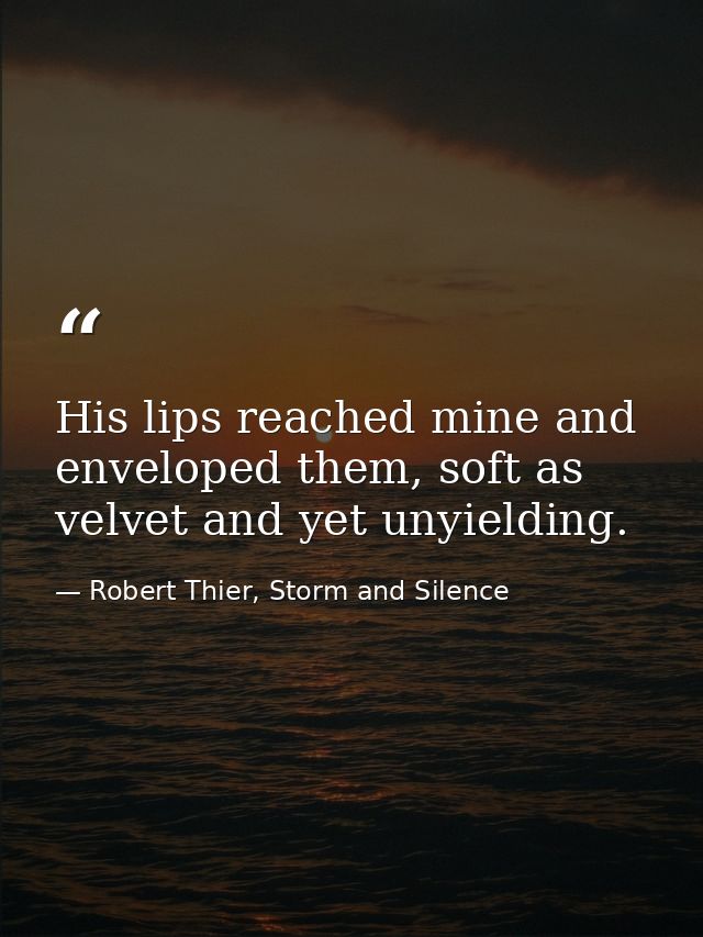 His lips reached mine and enveloped them, soft as velvet and yet unyielding. — Robert Thier, Storm and Silence