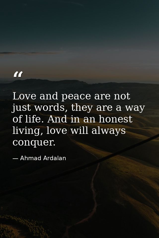 Love and peace are not just words, they are a way of life. And in an honest living, love will always conquer. — Ahmad Ardalan