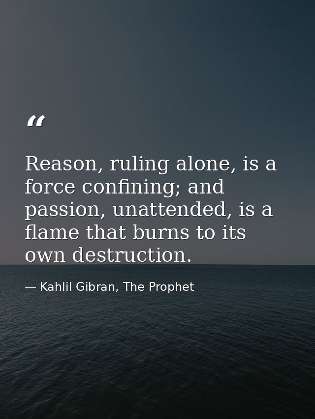 Reason, ruling alone, is a force confining; and passion, unattended, is a flame that burns to its own destruction. — Kahlil Gibran, The Prophet