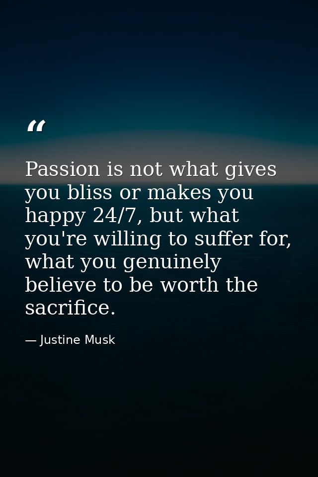 Passion is not what gives you bliss or makes you happy 24/7, but what you're willing to suffer for, what you genuinely b — Justine Musk