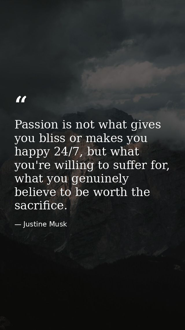 Passion is not what gives you bliss or makes you happy 24/7, but what you're willing to suffer for, what you genuinely b — Justine Musk