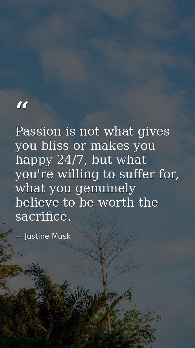 Passion is not what gives you bliss or makes you happy 24/7, but what you're willing to suffer for, what you genuinely b — Justine Musk