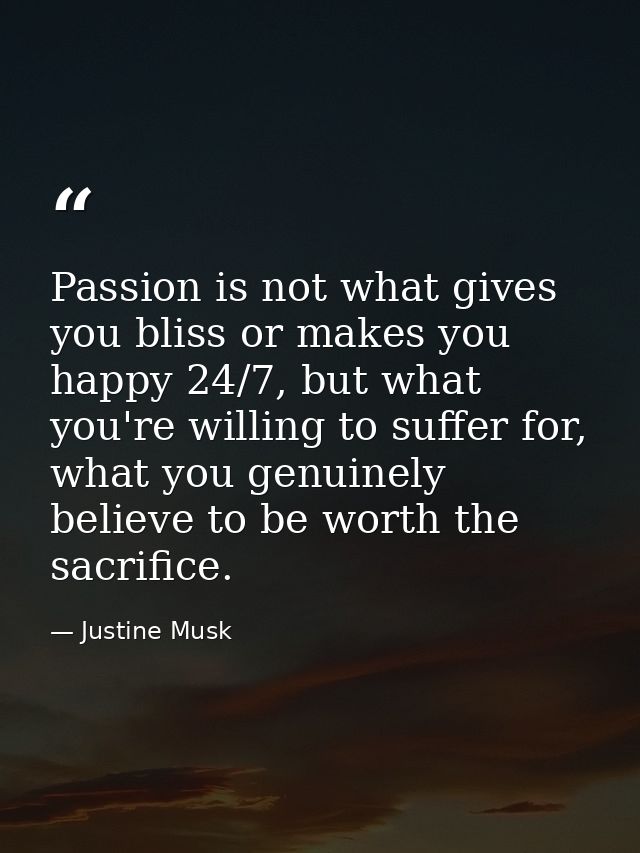 Passion is not what gives you bliss or makes you happy 24/7, but what you're willing to suffer for, what you genuinely b — Justine Musk