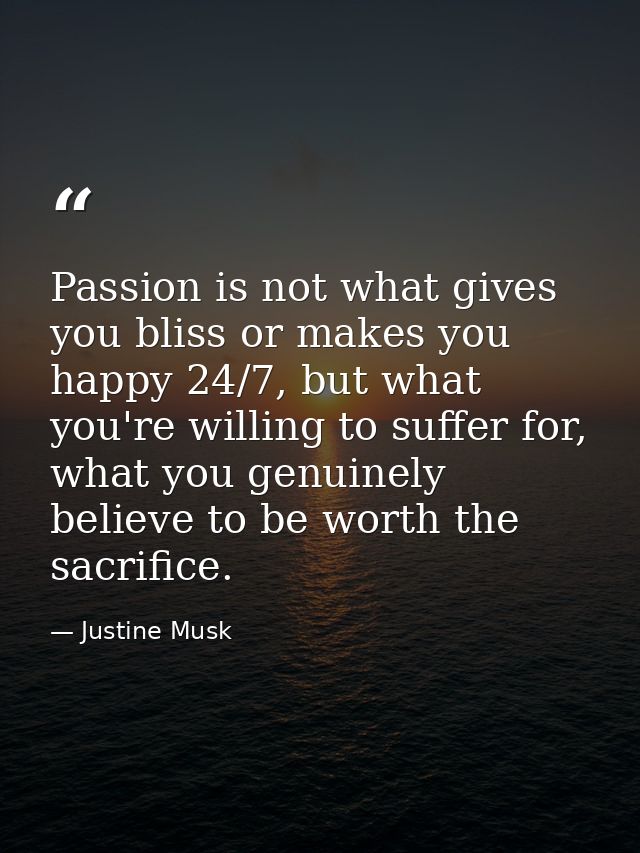 Passion is not what gives you bliss or makes you happy 24/7, but what you're willing to suffer for, what you genuinely b — Justine Musk