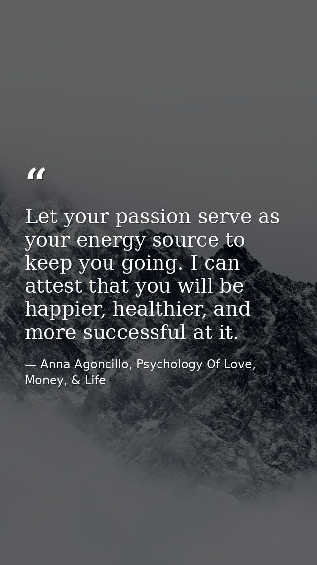 Let your passion serve as your energy source to keep you going. I can attest that you will be happier, healthier, and mo — Anna Agoncillo, Psychology Of Love, Money, & Life