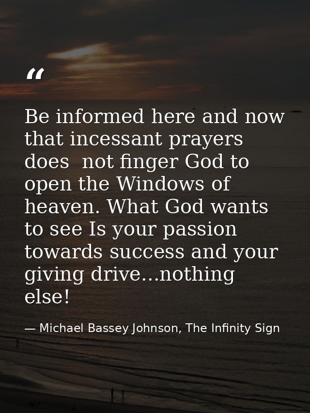 Be informed here and now that incessant prayers does  not finger God to open the Windows of heaven. What God wants to se — Michael Bassey Johnson, The Infinity Sign