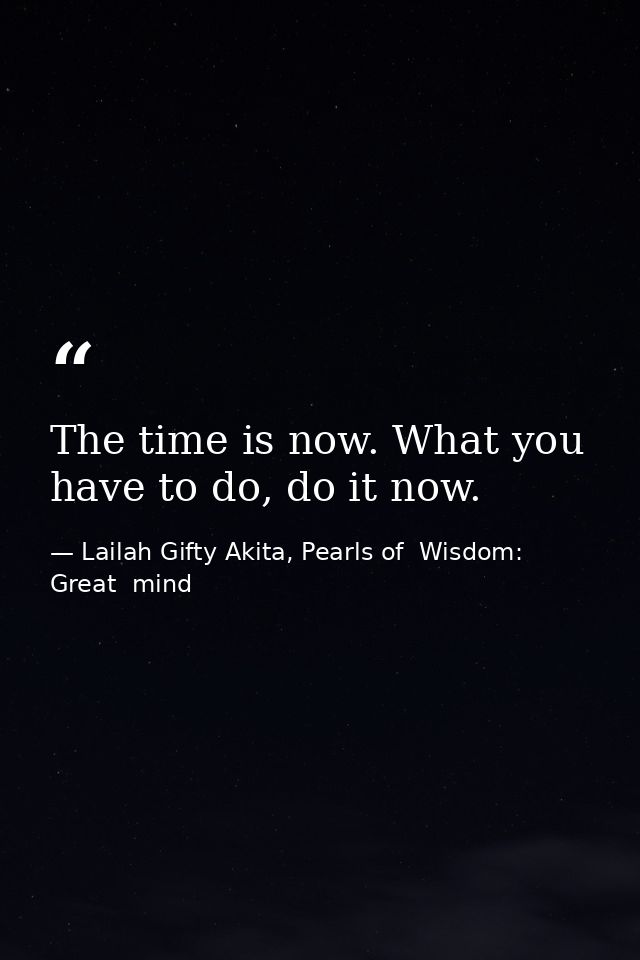 The time is now. What you have to do, do it now. — Lailah Gifty Akita, Pearls of  Wisdom: Great  mind
