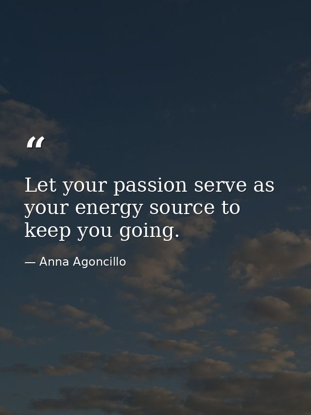 Let your passion serve as your energy source to keep you going. — Anna Agoncillo