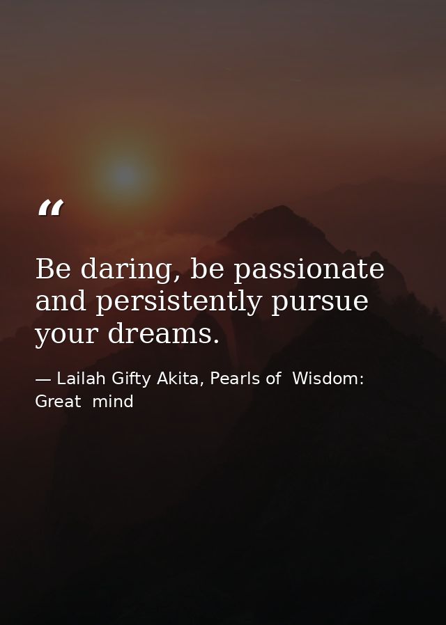 Be daring, be passionate and persistently pursue your dreams. — Lailah Gifty Akita, Pearls of  Wisdom: Great  mind