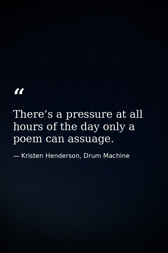There’s a pressure at all hours of the day only a poem can assuage. — Kristen Henderson, Drum Machine