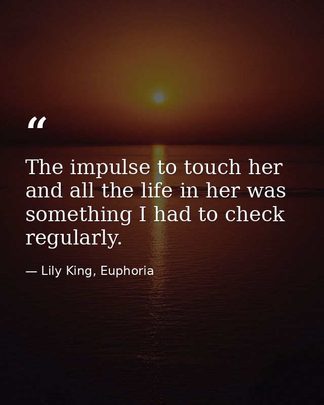 The impulse to touch her and all the life in her was something I had to check regularly. — Lily King, Euphoria