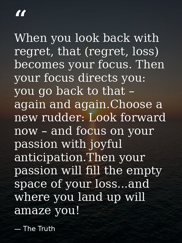 When you look back with regret, that (regret, loss) becomes your focus. Then your focus directs you: you go back to that — The Truth