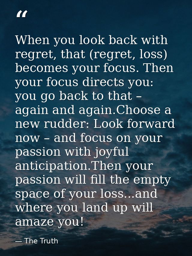 When you look back with regret, that (regret, loss) becomes your focus. Then your focus directs you: you go back to that — The Truth
