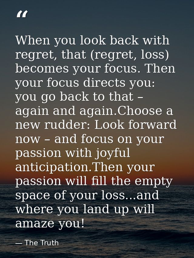 When you look back with regret, that (regret, loss) becomes your focus. Then your focus directs you: you go back to that — The Truth