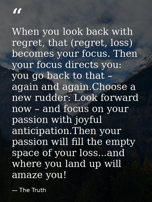 When you look back with regret, that (regret, loss) becomes your focus. Then your focus directs you: you go back to that — The Truth