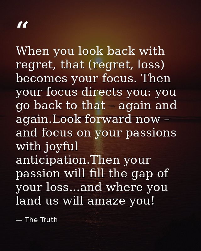 When you look back with regret, that (regret, loss) becomes your focus. Then your focus directs you: you go back to that — The Truth